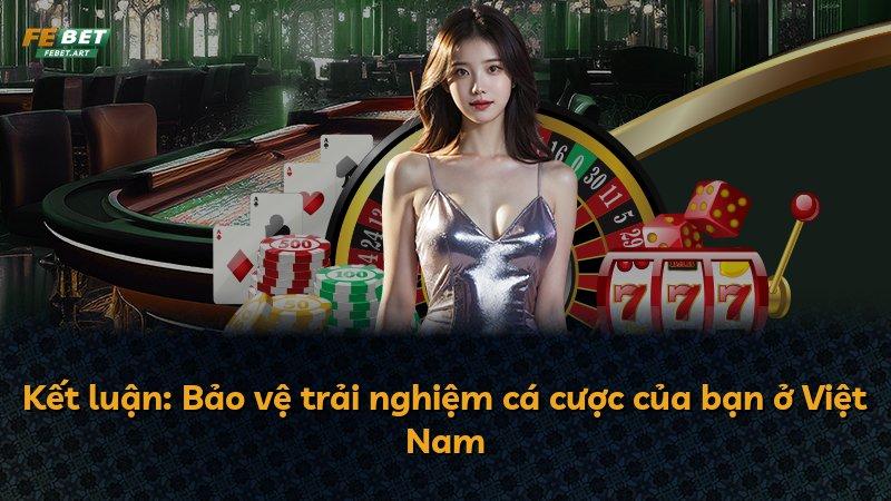Kết luận: Bảo vệ trải nghiệm cá cược của bạn ở Việt Nam