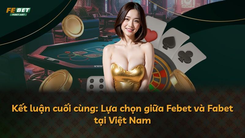 Kết luận cuối cùng: Lựa chọn giữa Febet và Fabet tại Việt Nam