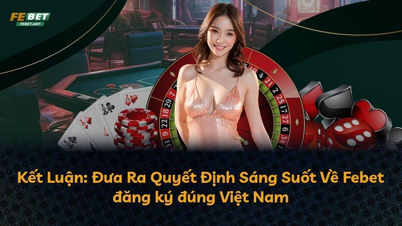 Kết Luận: Đưa Ra Quyết Định Sáng Suốt Về Febet đăng ký đúng Việt Nam