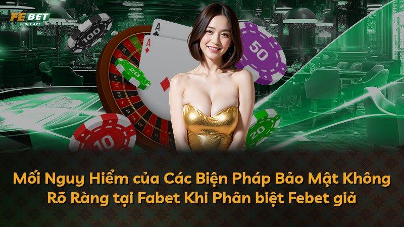 Mối Nguy Hiểm của Các Biện Pháp Bảo Mật Không Rõ Ràng tại Fabet Khi Phân biệt Febet giả