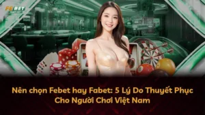 Nên chọn Febet hay Fabet: 5 Lý Do Thuyết Phục Cho Người Chơi Việt Nam