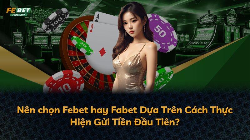 Nên chọn Febet hay Fabet Dựa Trên Cách Thực Hiện Gửi Tiền Đầu Tiên?