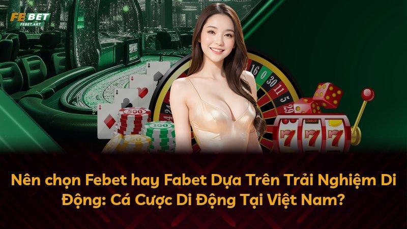 Nên chọn Febet hay Fabet Dựa Trên Trải Nghiệm Di Động: Cá Cược Di Động Tại Việt Nam?