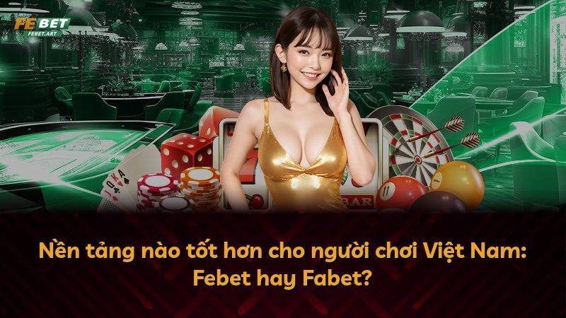 Nền tảng nào tốt hơn cho người chơi Việt Nam: Febet hay Fabet?