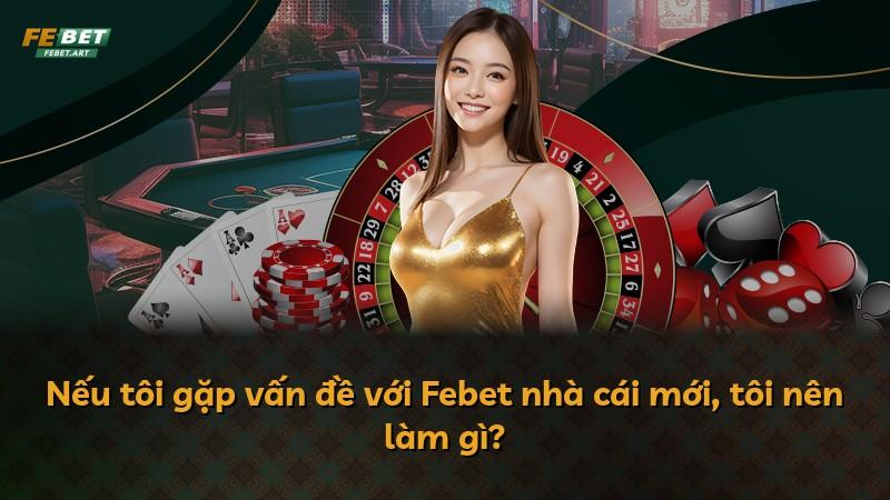 Nếu tôi gặp vấn đề với Febet nhà cái mới, tôi nên làm gì?