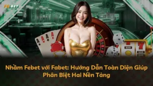 Nhầm Febet với Fabet: Hướng Dẫn Toàn Diện Giúp Phân Biệt Hai Nền Tảng