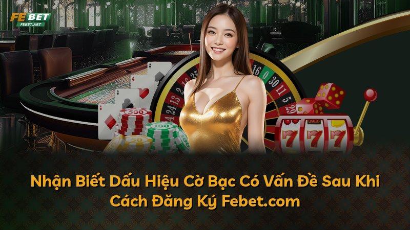 Nhận Biết Dấu Hiệu Cờ Bạc Có Vấn Đề Sau Khi Cách Đăng Ký Febet.com