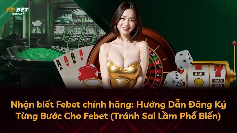 Nhận biết Febet chính hãng: Hướng Dẫn Đăng Ký Từng Bước Cho Febet (Tránh Sai Lầm Phổ Biến)
