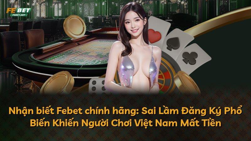 Nhận biết Febet chính hãng: Sai Lầm Đăng Ký Phổ Biến Khiến Người Chơi Việt Nam Mất Tiền