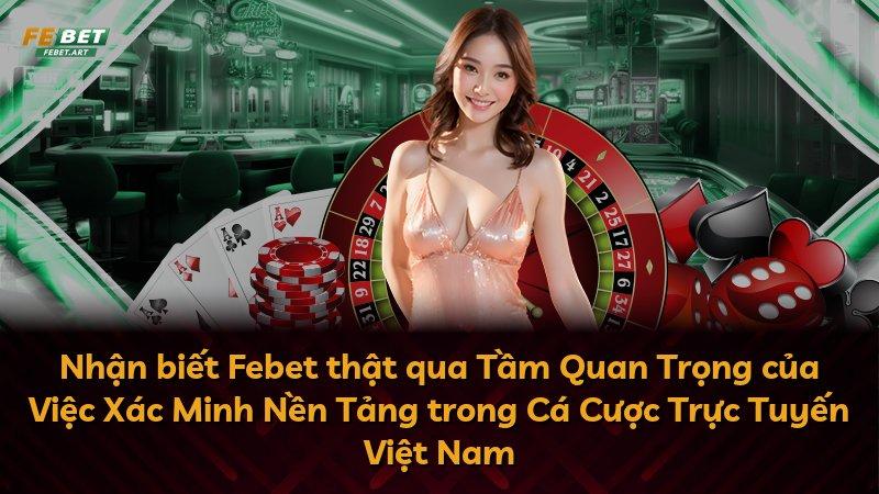Nhận biết Febet thật qua Tầm Quan Trọng của Việc Xác Minh Nền Tảng trong Cá Cược Trực Tuyến Việt Nam