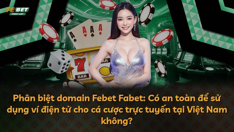 Phân biệt domain Febet Fabet: Có an toàn để sử dụng ví điện tử cho cá cược trực tuyến tại Việt Nam không?