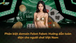 Phân biệt domain Febet Fabet: Hướng dẫn toàn diện cho người chơi Việt Nam