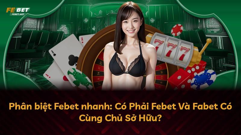 Phân biệt Febet nhanh: Có Phải Febet Và Fabet Có Cùng Chủ Sở Hữu?
