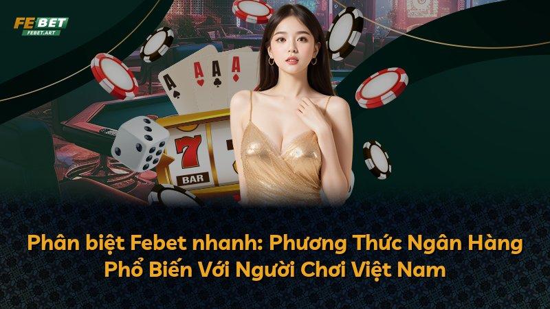 Phân biệt Febet nhanh: Phương Thức Ngân Hàng Phổ Biến Với Người Chơi Việt Nam