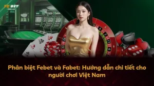 Phân biệt Febet và Fabet: Hướng dẫn chi tiết cho người chơi Việt Nam