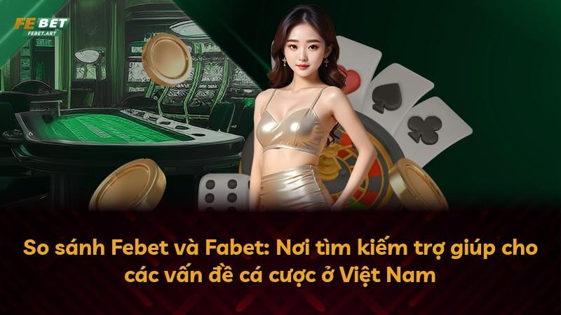 So sánh Febet và Fabet: Nơi tìm kiếm trợ giúp cho các vấn đề cá cược ở Việt Nam