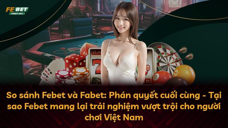 So sánh Febet và Fabet: Phán quyết cuối cùng - Tại sao Febet mang lại trải nghiệm vượt trội cho người chơi Việt Nam