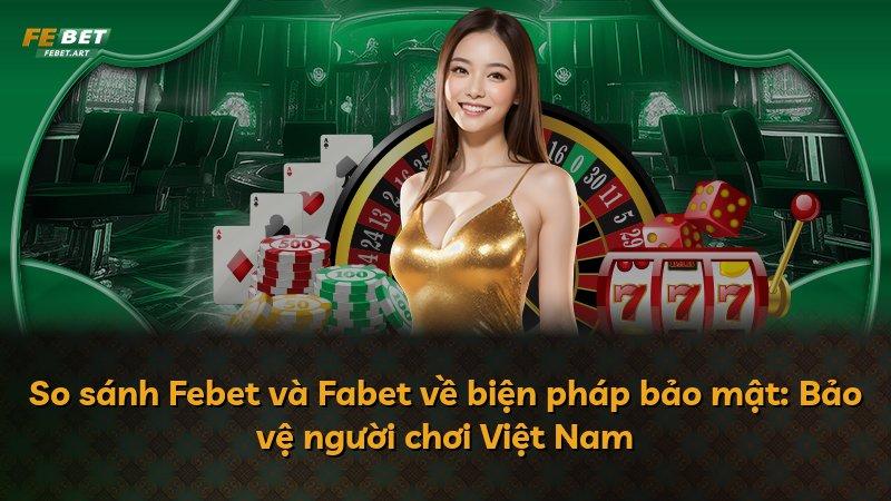So sánh Febet và Fabet về biện pháp bảo mật: Bảo vệ người chơi Việt Nam