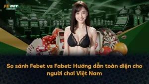 So sánh Febet vs Fabet: Hướng dẫn toàn diện cho người chơi Việt Nam