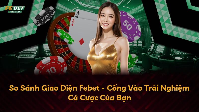 So Sánh Giao Diện Febet - Cổng Vào Trải Nghiệm Cá Cược Của Bạn