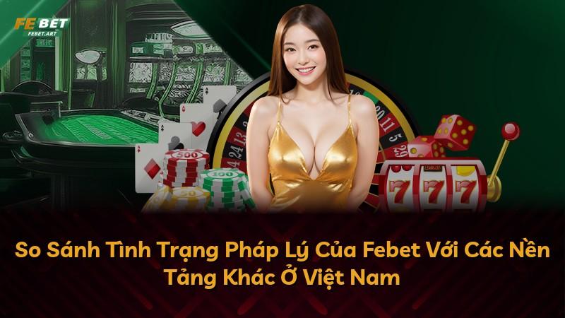 So Sánh Tình Trạng Pháp Lý Của Febet Với Các Nền Tảng Khác Ở Việt Nam