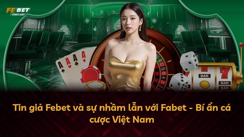 Tin giả Febet và sự nhầm lẫn với Fabet - Bí ẩn cá cược Việt Nam