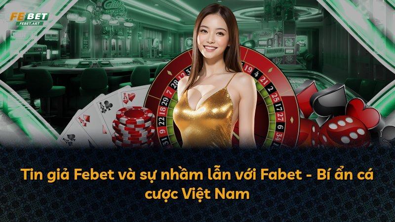 Tin giả Febet và sự nhầm lẫn với Fabet - Bí ẩn cá cược Việt Nam