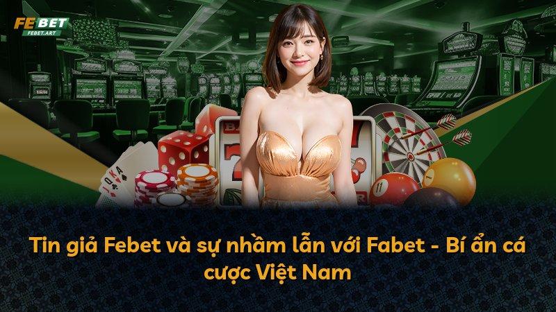 Tin giả Febet và sự nhầm lẫn với Fabet - Bí ẩn cá cược Việt Nam