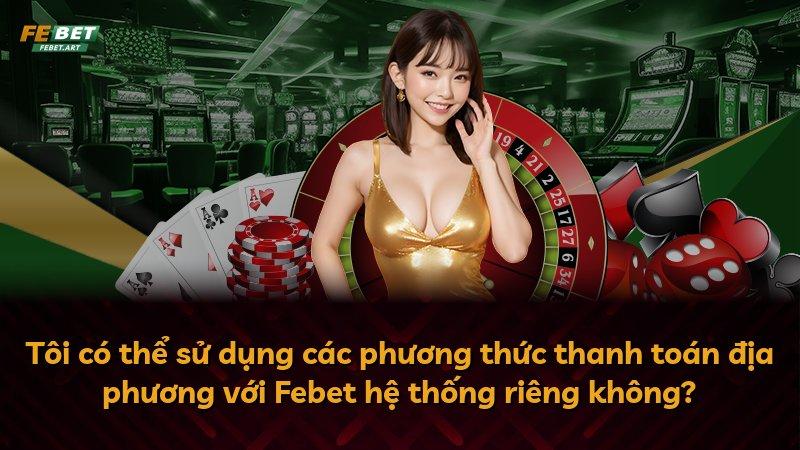 Tôi có thể sử dụng các phương thức thanh toán địa phương với Febet hệ thống riêng không?