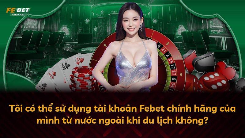 Tôi có thể sử dụng tài khoản Febet chính hãng của mình từ nước ngoài khi du lịch không?