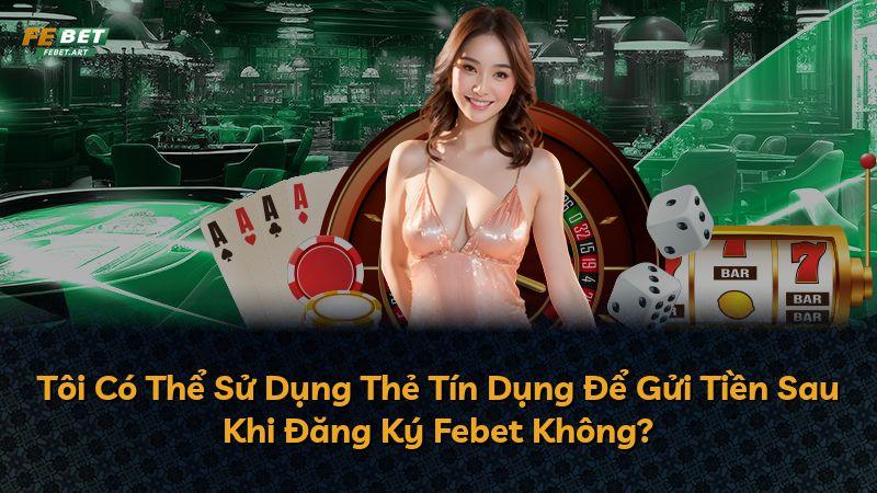 Tôi Có Thể Sử Dụng Thẻ Tín Dụng Để Gửi Tiền Sau Khi Đăng Ký Febet Không?