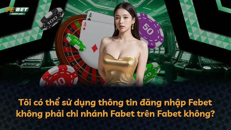 Tôi có thể sử dụng thông tin đăng nhập Febet không phải chi nhánh Fabet trên Fabet không?