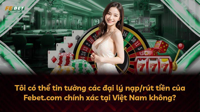 Tôi có thể tin tưởng các đại lý nạp/rút tiền của Febet.com chính xác tại Việt Nam không?
