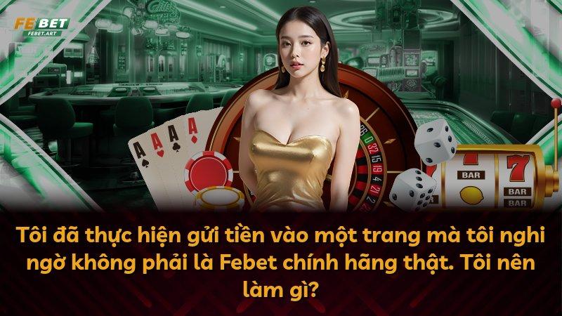 Tôi đã thực hiện gửi tiền vào một trang mà tôi nghi ngờ không phải là Febet chính hãng thật. Tôi nên làm gì?