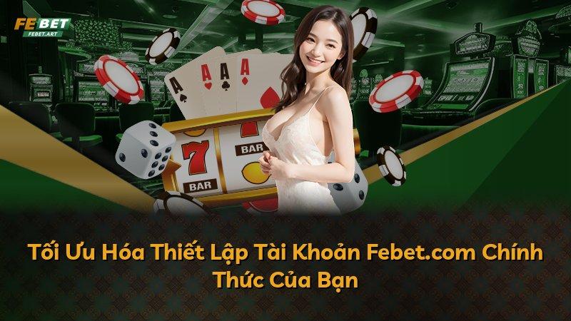 Tối Ưu Hóa Thiết Lập Tài Khoản Febet.com Chính Thức Của Bạn