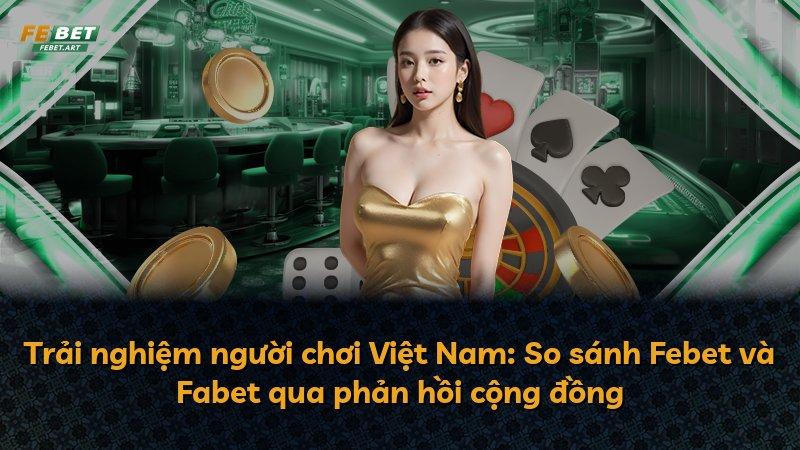 Trải nghiệm người chơi Việt Nam: So sánh Febet và Fabet qua phản hồi cộng đồng