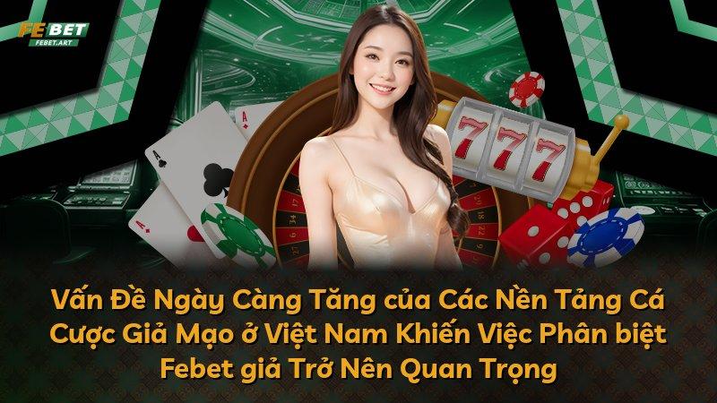 Vấn Đề Ngày Càng Tăng của Các Nền Tảng Cá Cược Giả Mạo ở Việt Nam Khiến Việc Phân biệt Febet giả Trở Nên Quan Trọng